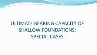 ULTIMATE BEARING CAPACITY OF
SHALLOW FOUNDATIONS:
SPECIAL CASES
 