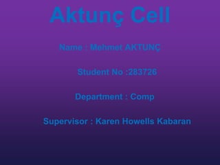 Aktunç Cell
Name : Mehmet AKTUNÇ
Student No :283726

Department : Comp
Supervisor : Karen Howells Kabaran

 