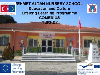 MEHMET ALTAN NURSERY SCHOOL
       Education and Culture
   Lifelong Learning Programme
            COMENIUS
              TURKEY
 