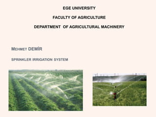 MEHMET DEMİR
SPRINKLER IRRIGATION SYSTEM
EGE UNIVERSITY
FACULTY OF AGRICULTURE
DEPARTMENT OF AGRICULTURAL MACHINERY
 