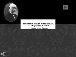MEHMET EMİN YURDAKUL
d. 13 Mayıs 1869, İstanbul
ö. 14 Ocak 1944, İstanbul

 