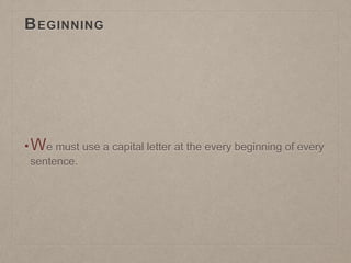 BEGINNING
•We must use a capital letter at the every beginning of every
sentence.
 