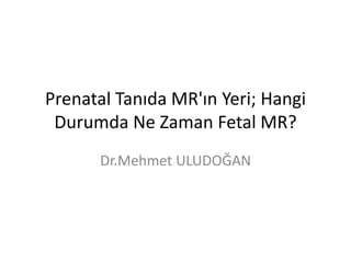 Prenatal Tanıda MR'ın Yeri; Hangi
Durumda Ne Zaman Fetal MR?
Dr.Mehmet ULUDOĞAN
 