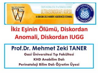 İkiz Eşinin Ölümü, Diskordan
Anomali, Diskordan IUGG
Prof.Dr. Mehmet Zeki TANER
Gazi Üniversitesi Tıp Fakültesi
KHD Anabilim Dalı
Perinatoloji Bilim Dalı Öğretim Üyesi
 