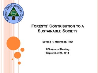 FORESTS’ CONTRIBUTION TO A 
SUSTAINABLE SOCIETY 
Sayeed R. Mehmood, PhD 
AFA Annual Meeting 
September 24, 2014 
 