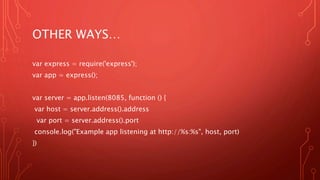 OTHER WAYS…
var express = require('express');
var app = express();
var server = app.listen(8085, function () {
var host = server.address().address
var port = server.address().port
console.log("Example app listening at http://%s:%s", host, port)
})
 