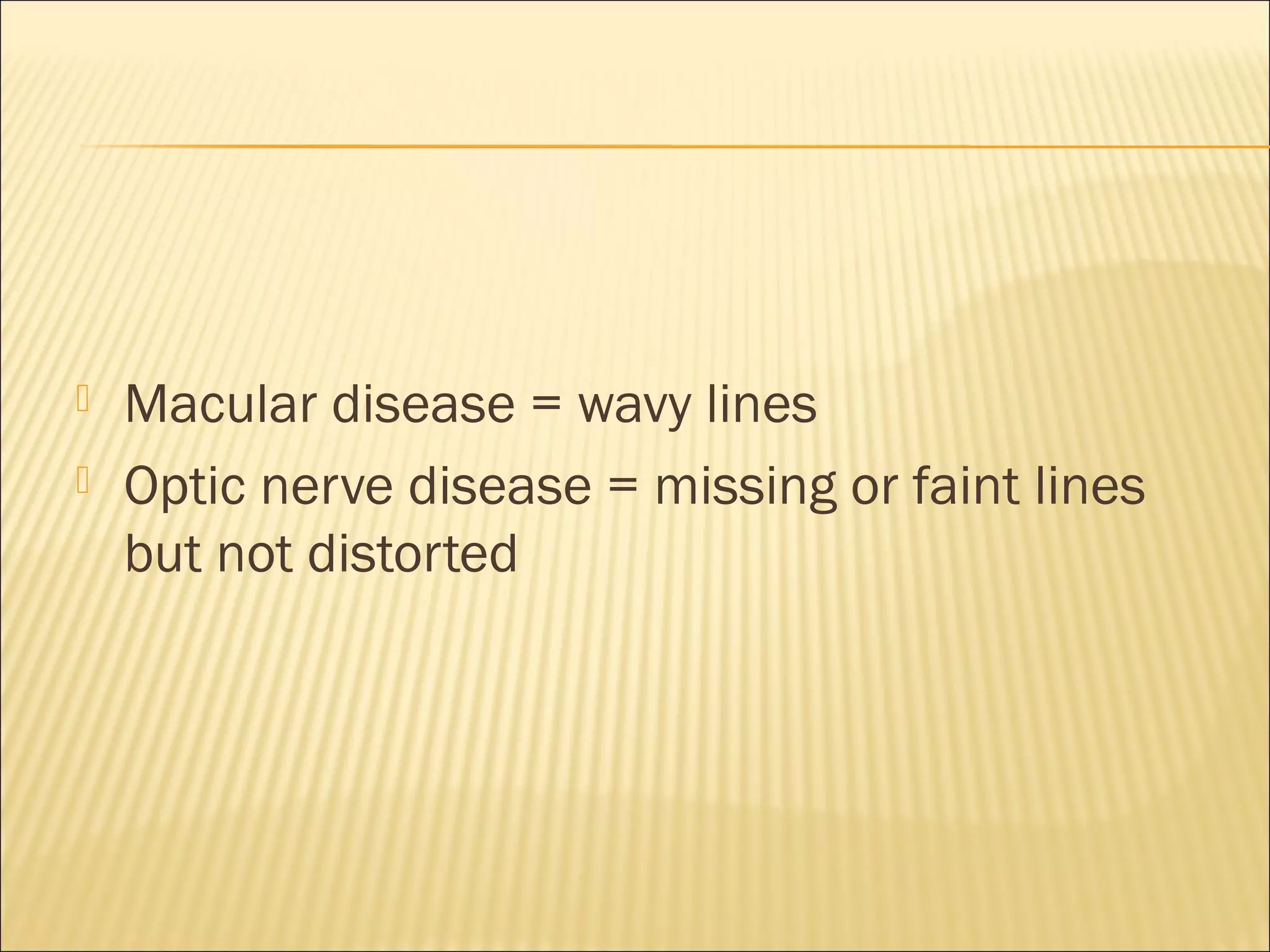  Macular disease = wavy lines
 Optic nerve disease = missing or faint lines
but not distorted
 