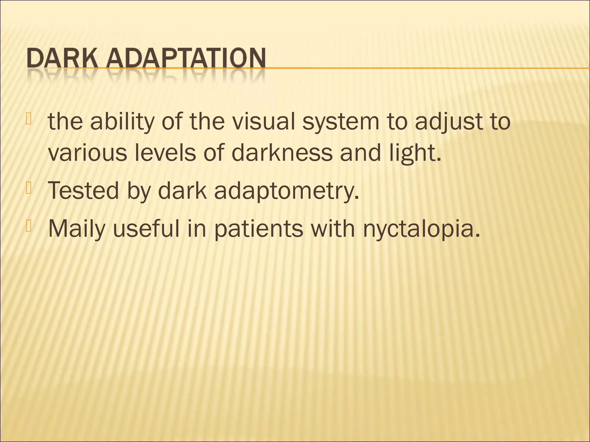  the ability of the visual system to adjust to
various levels of darkness and light.
 Tested by dark adaptometry.
 Maily useful in patients with nyctalopia.
 