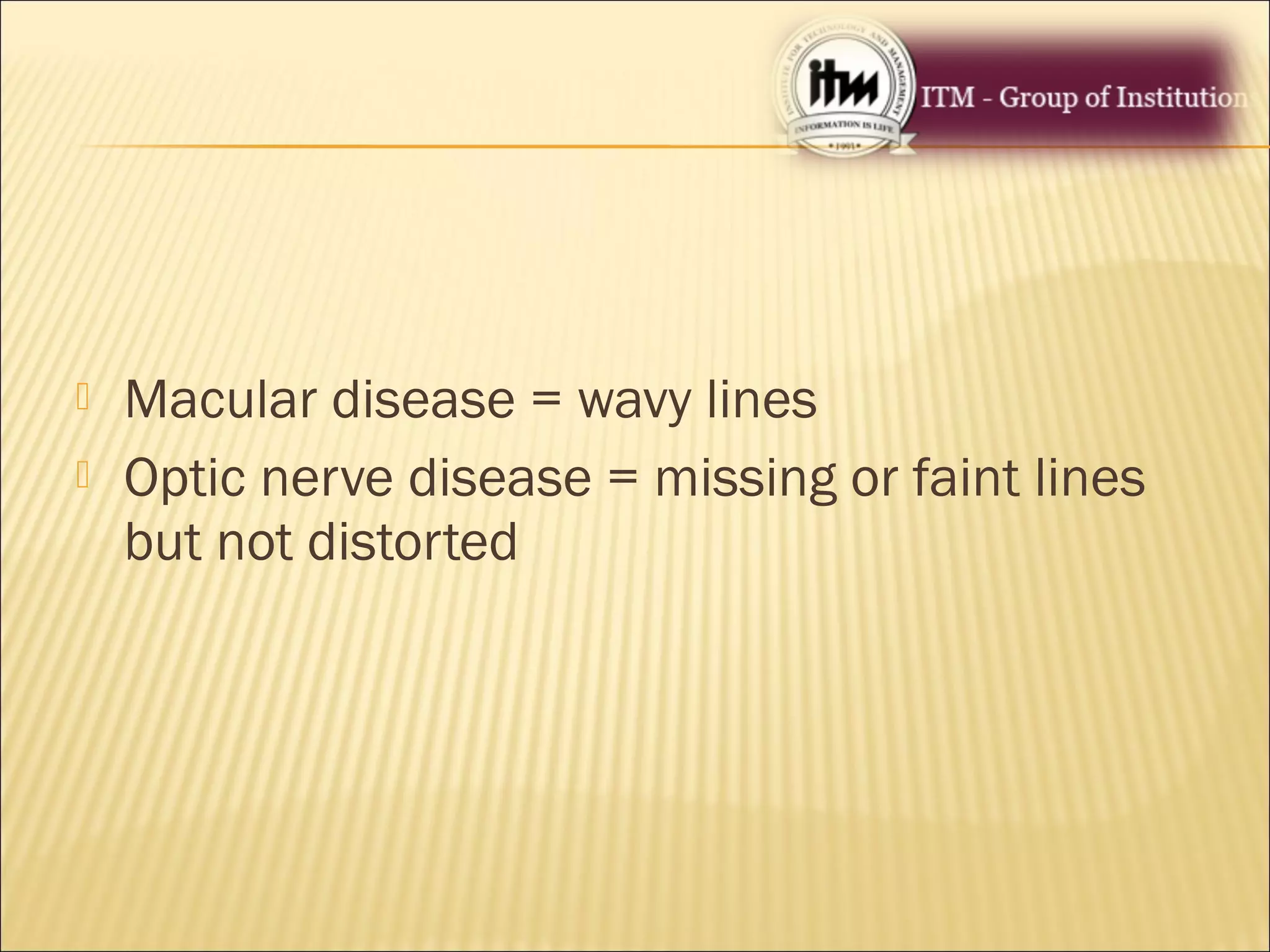  Macular disease = wavy lines
 Optic nerve disease = missing or faint lines
but not distorted
 