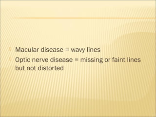  Macular disease = wavy lines
 Optic nerve disease = missing or faint lines
but not distorted
 