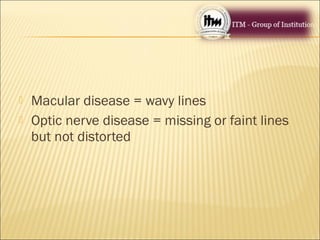  Macular disease = wavy lines
 Optic nerve disease = missing or faint lines
but not distorted
 