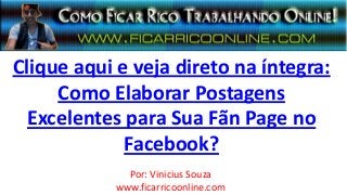 Clique aqui e veja direto na íntegra:
Como Elaborar Postagens
Excelentes para Sua Fãn Page no
Facebook?
Por: Vinicius Souza
www.ficarricoonline.com
 
