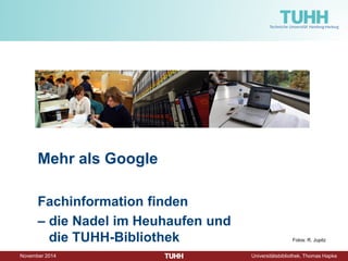 September 2016 Universitätsbibliothek, Thomas Hapke
Mehr als Google
Fachinformation finden
– die Nadel im Heuhaufen und
die TUHH-Bibliothek Fotos: R. Jupitz
 