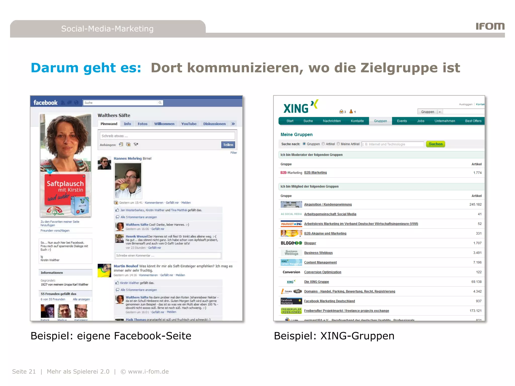 Social-Media-Marketing




     Darum geht es: Dort kommunizieren, wo die Zielgruppe ist




     Beispiel: eigene Facebook-Seite                 Beispiel: XING-Gruppen


Seite 21 | Mehr als Spielerei 2.0 | © www.i-fom.de
 