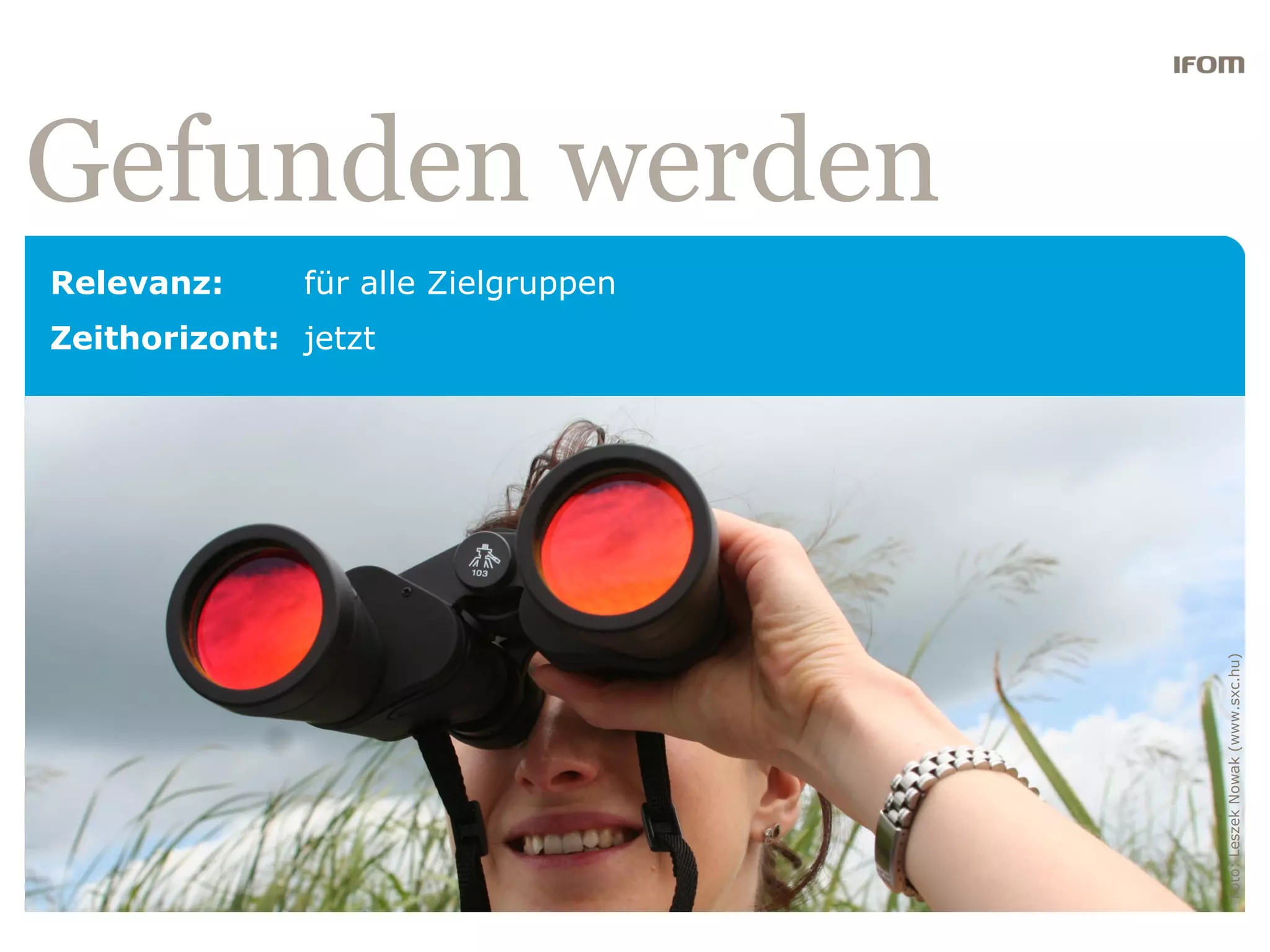 Gefunden werden
Relevanz:     für alle Zielgruppen
Zeithorizont: jetzt




                                     Foto: Leszek Nowak (www.sxc.hu)
 