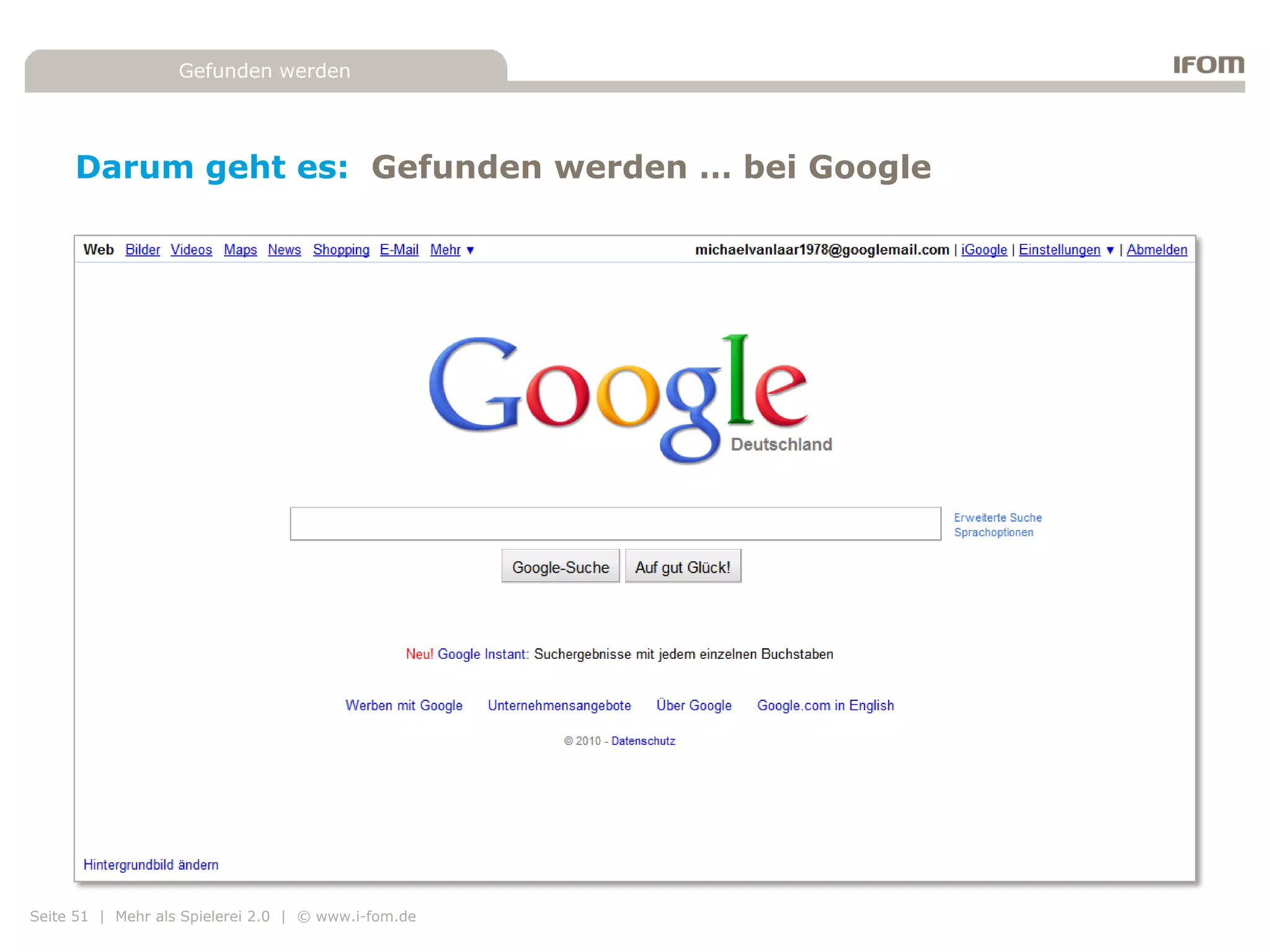 Gefunden werden




     Darum geht es: Gefunden werden … bei Google




Seite 51 | Mehr als Spielerei 2.0 | © www.i-fom.de
 