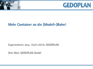 Mehr Container an die (Modell-)Bahn!
Expertenkreis Java, 10.01.2019, GEDOPLAN
Dirk Weil, GEDOPLAN GmbH
 