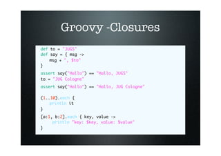 Groovy -Closures
def to = quot;JUGSquot;
def say = { msg ->
    msg + quot;, $toquot;
}
assert say(quot;Halloquot;) == quo...