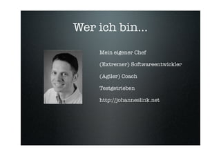 Wer ich bin...
    Mein eigener Chef

    (Extremer) Softwareentwickler

    (Agiler) Coach

    Testgetrieben

    http:/...