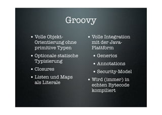 Groovy
• Volle Objekt-         • Volle Integration
  Orientierung ohne       mit der Java-
  primitive Typen         Platt...
