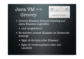 Java VM <->
  Groovy
• Groovy-Klassen können beliebig auf
  Java-Klassen zugreifen
  • und umgekehrt!
• Es werden immer Kl...