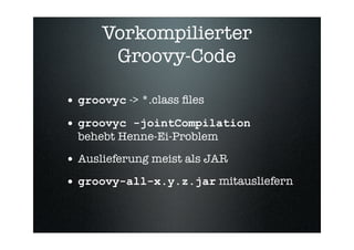 Vorkompilierter
       Groovy-Code

• groovyc -> *.class ﬁles
• groovyc -jointCompilation
  behebt Henne-Ei-Problem

• Aus...