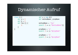 Dynamischer Aufruf
class X   {          def x = new X()
    def   a = 1      def methodName, propName
    def   b = 2
    ...