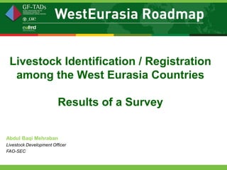 Livestock Identification / Registration
  among the West Eurasia Countries

                         Results of a Survey


Abdul Baqi Mehraban
Livestock Development Officer
FAO-SEC
 