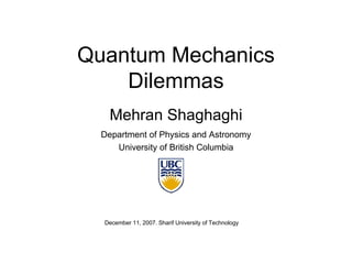 Quantum Mechanics Dilemmas Mehran Shaghaghi Department of Physics and Astronomy University of British Columbia December 11, 2007. Sharif University of Technology 