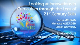 Looking at Innovations in
Curriculum through the Lens of
21st Century Skills
Parisa MEHRAN
Mehrasa ALIZADEH
Osaka University
Vahid ARYADOUST
National University of Singapore
 