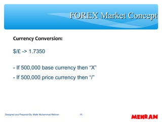 15
Currency Conversion:
$/£ -> 1.7350
- If 500,000 base currency then “X”
- If 500,000 price currency then “/”
FOREX Market ConceptFOREX Market Concept
Designed and Prepared By: Malik Muhammad Mehran
 
