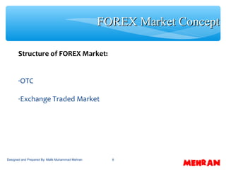 8
Structure of FOREX Market:
-OTC
-Exchange Traded Market
FOREX Market ConceptFOREX Market Concept
Designed and Prepared By: Malik Muhammad Mehran
 