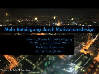 Mehr Beteiligung durch Motivationsdesign
"Stadttor", CC: BY-NC-ND Frank Kehren
Forum „Digitale Bürgerbeteiligung“
E3 D01, Landtag NRW 2013
Hashtag: #opennrw
von @Ertraeglichkeit
 