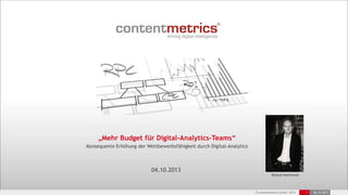 © contentmetrics GmbH 2013 1 04.10.2013
„Mehr Budget für Digital-Analytics-Teams“
Konsequente Erhöhung der Wettbewerbsfähigkeit durch Digital-Analytics
04.10.2013
Roland Markowski
 