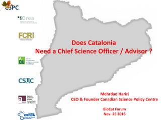 Does Catalonia
Need a Chief Science Officer / Advisor ?
Mehrdad Hariri
CEO & Founder Canadian Science Policy Centre
BioCat Forum
Nov. 25 2016
 