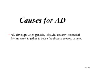 Causes for AD
• AD develops when genetic, lifestyle, and environmental
factors work together to cause the disease process to start.
Slide 24
 