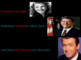 Film Producer, Actor, Singer
Ronald Reagan Spokesperson, Politician, Soldier
James Stewart Pilot, Television director, Military Officer
 