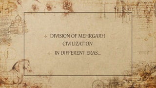 ✣ DIVISION OF MEHRGARH
CIVILIZATION
✣ IN DIFFERENT ERAS…
 