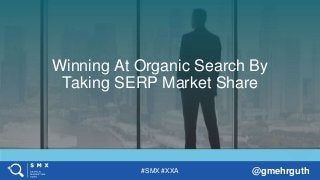 #SMX #XXA @gmehrguth
Winning At Organic Search By
Taking SERP Market Share
 