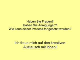 Haben Sie Fragen?
Haben Sie Anregungen?
Wie kann dieser Prozess fortgesetzt werden?
Ich freue mich auf den kreativen
Austausch mit Ihnen!
 