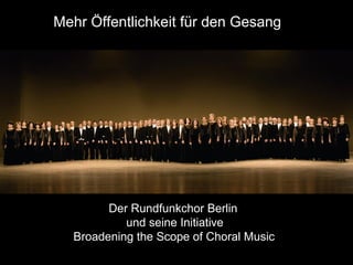 Mehr Öffentlichkeit für den Gesang
Der Rundfunkchor Berlin
und seine Initiative
Broadening the Scope of Choral Music
 