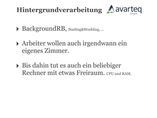 Hintergrundverarbeitung


‣ BackgroundRB, Starling&Workling, ...
‣ Arbeiter wollen auch irgendwann ein
  eigenes Zimmer.

‣ Bis dahin tut es auch ein beliebiger
  Rechner mit etwas Freiraum. CPU und RAM.
 
