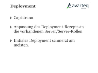 Deployment


‣ Capistrano
‣ Anpassung des Deployment-Rezepts an
  die vorhandenen Server/Server-Rollen

‣ Initiales Deployment schmerzt am
  meisten.
 