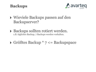 Backups


‣ Wieviele Backups passen auf den
   Backupserver?

‣ Backups sollten rotiert werden.
  z.B. tägliches Backup, 7 Backups werden vorhalten.



‣ Größtes Backup * 7 <= Backupspace
 