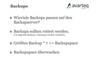 Backups


‣ Wieviele Backups passen auf den
   Backupserver?

‣ Backups sollten rotiert werden.
  z.B. tägliches Backup, 7 Backups werden vorhalten.



‣ Größtes Backup * 7 <= Backupspace
‣ Backupspace überwachen
 