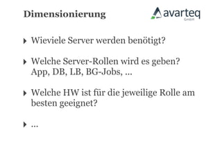 Dimensionierung


‣ Wieviele Server werden benötigt?
‣ Welche Server-Rollen wird es geben?
  App, DB, LB, BG-Jobs, ...

‣ Welche HW ist für die jeweilige Rolle am
  besten geeignet?

‣ ...
 