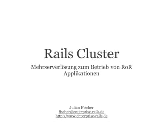 Rails Cluster
Mehrserverlösung zum Betrieb von RoR
            Applikationen




                 Julian Fischer
          fischer@enterprise-rails.de
        http://www.enterprise-rails.de
 