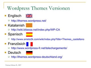 Wordpress Themes Versionen Englisch http://themes.wordpress.net/   Katalanish http://wiki.bitassa.net/index.php/WP-CA   Spanisch http://www.anieto2k.com/wiki/index.php?title=Themes_castellano   Französich http://www.wordpress-fr.net/telechargements/   Deutsch http://themes.wordpress-deutschland.org/   