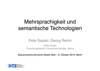 Mehrsprachigkeit und 
semantische Technologien! 
Felix Sasaki, Georg Rehm! 
DFKI GmbH! 
Forschungsbereich Sprachtechnologie, Berlin! 
! 
Statusmeeting Semantic Media Web – 6. Oktober 2014, Berlin! 
! 
 