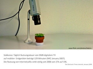 www.flickr.com/photos/txberiu Südkorea: Täglich Nutzungsdauer von DMB digitalem TV  auf mobilen  Endgeräten beträgt 129 Minuten (MIC January 2007). Die Nutzung von Internetcafés sinkt stetig seit 2006 von 27k auf 19k. The Electronic Times Internet, January 2009 